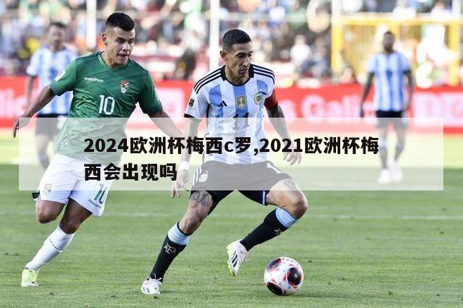 2024欧洲杯梅西c罗,2021欧洲杯梅西会出现吗