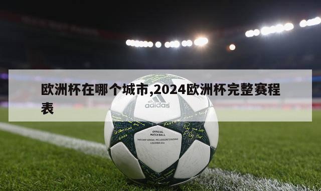 欧洲杯在哪个城市,2024欧洲杯完整赛程表