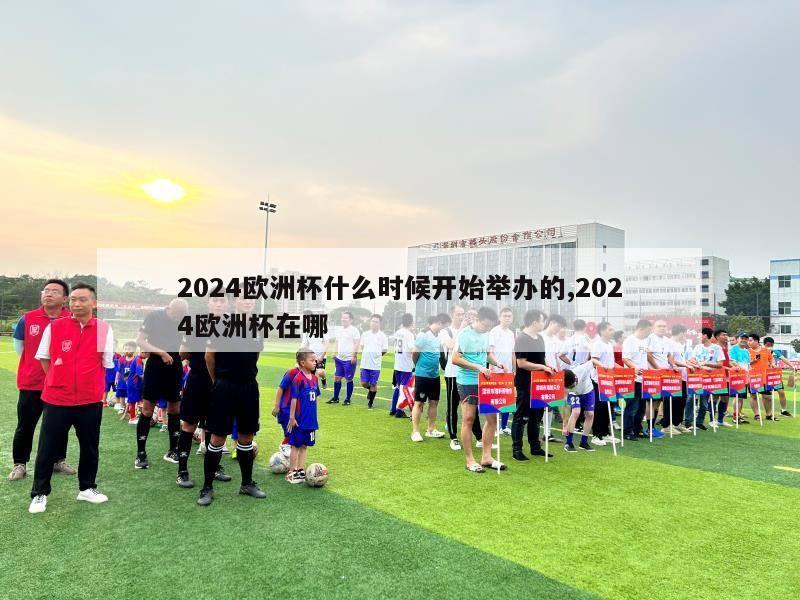 2024欧洲杯什么时候开始举办的,2024欧洲杯在哪