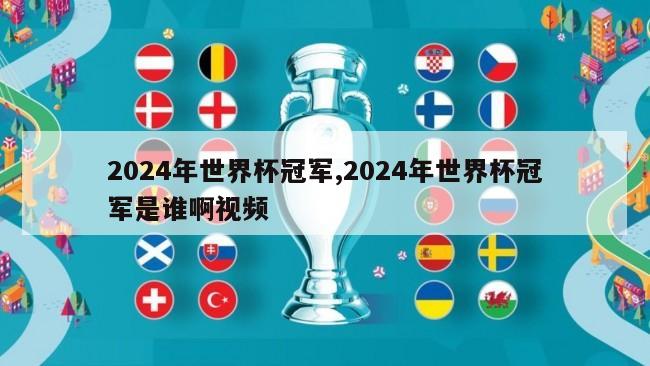 2024年世界杯冠军,2024年世界杯冠军是谁啊视频