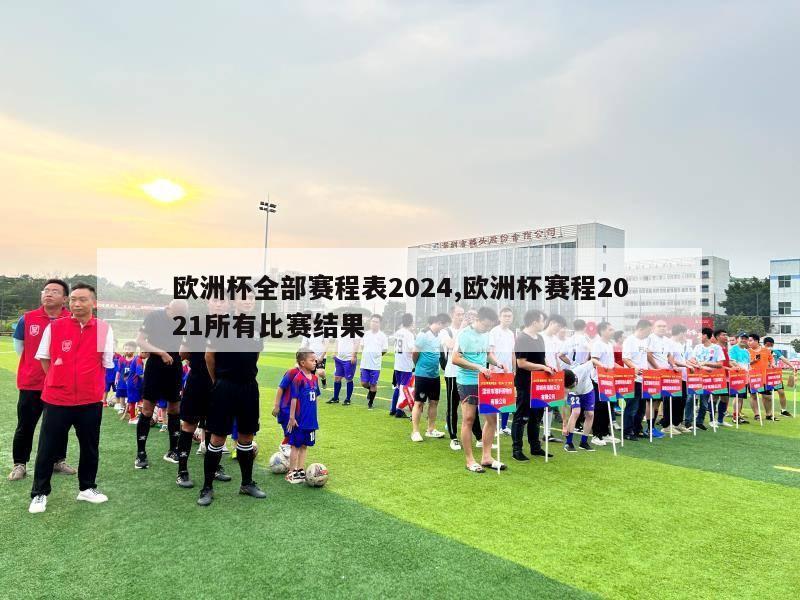 欧洲杯全部赛程表2024,欧洲杯赛程2021所有比赛结果