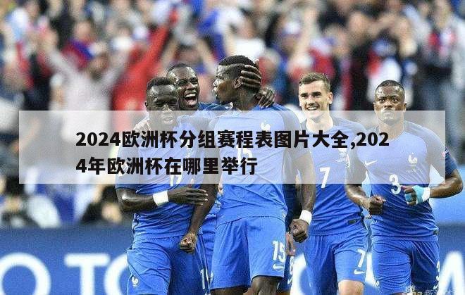 2024欧洲杯分组赛程表图片大全,2024年欧洲杯在哪里举行