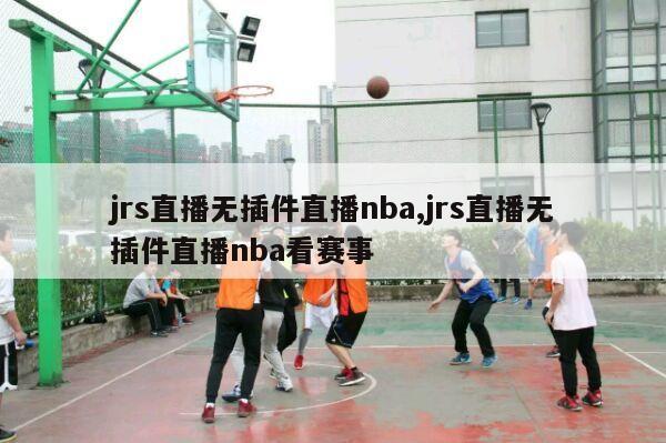 jrs直播无插件直播nba,jrs直播无插件直播nba看赛事