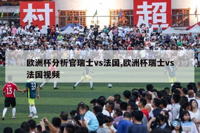 欧洲杯分析官瑞士vs法国,欧洲杯瑞士vs法国视频