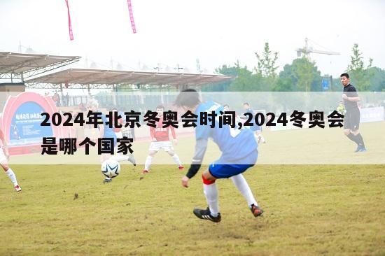 2024年北京冬奥会时间,2024冬奥会是哪个国家