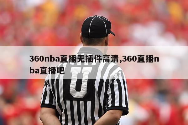 360nba直播无插件高清,360直播nba直播吧