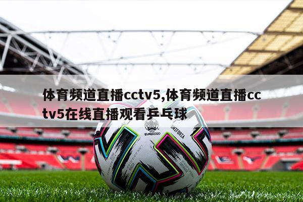 体育频道直播cctv5,体育频道直播cctv5在线直播观看乒乓球