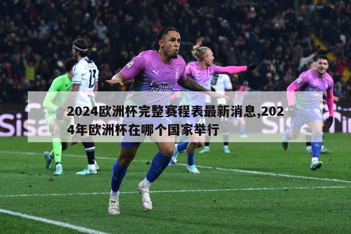 2024欧洲杯完整赛程表最新消息,2024年欧洲杯在哪个国家举行