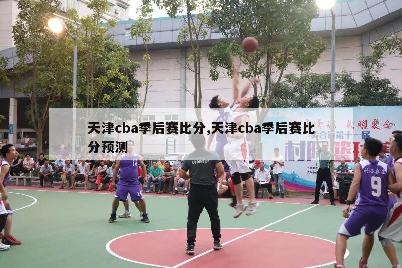 天津cba季后赛比分,天津cba季后赛比分预测