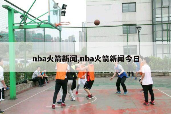 nba火箭新闻,nba火箭新闻今日