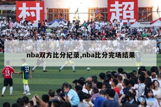 nba双方比分纪录,nba比分完场结果