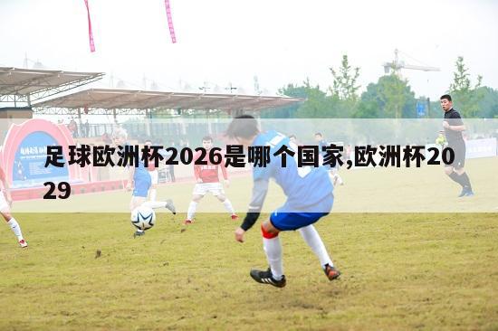 足球欧洲杯2026是哪个国家,欧洲杯2029