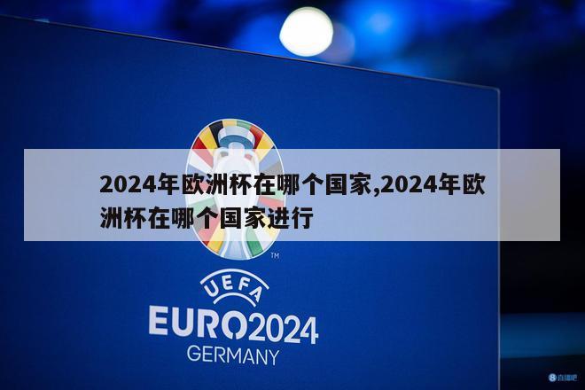 2024年欧洲杯在哪个国家,2024年欧洲杯在哪个国家进行