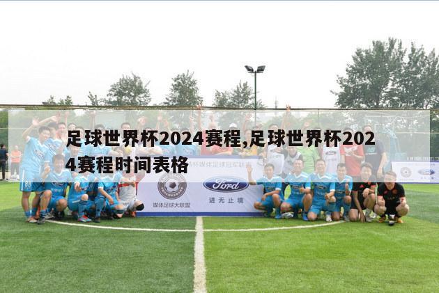 足球世界杯2024赛程,足球世界杯2024赛程时间表格