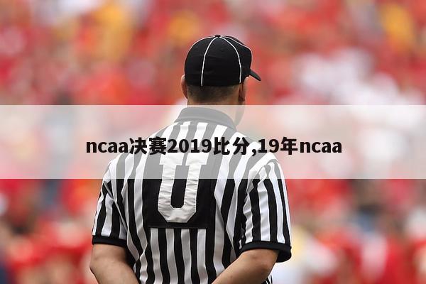 ncaa决赛2019比分,19年ncaa