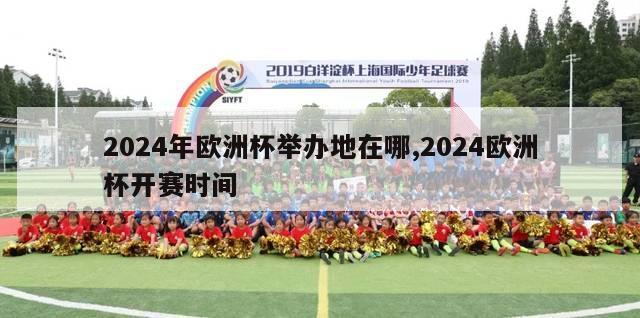 2024年欧洲杯举办地在哪,2024欧洲杯开赛时间