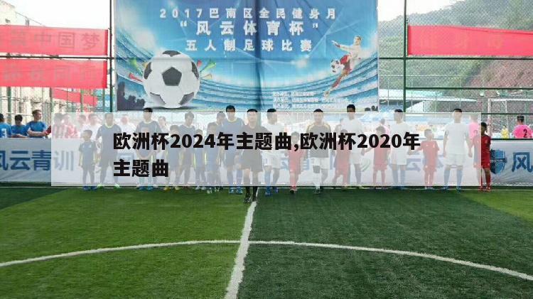 欧洲杯2024年主题曲,欧洲杯2020年主题曲