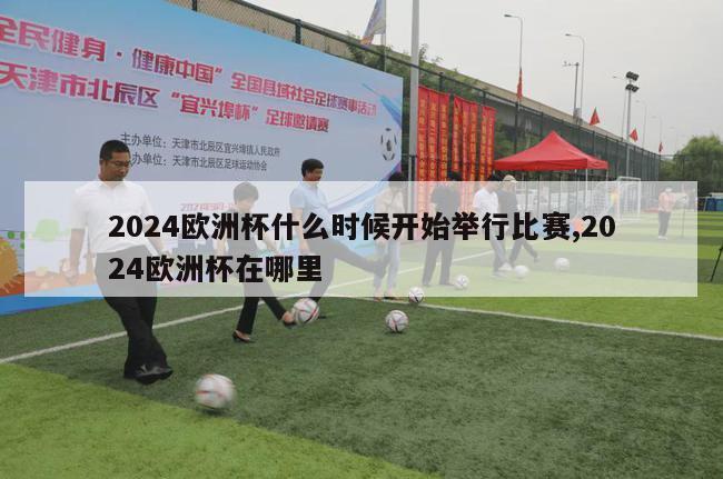 2024欧洲杯什么时候开始举行比赛,2024欧洲杯在哪里