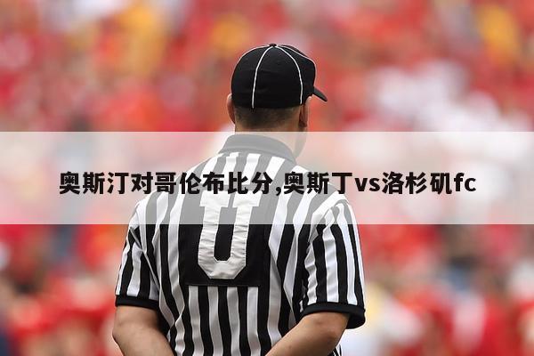 奥斯汀对哥伦布比分,奥斯丁vs洛杉矶fc