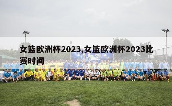 女篮欧洲杯2023,女篮欧洲杯2023比赛时间