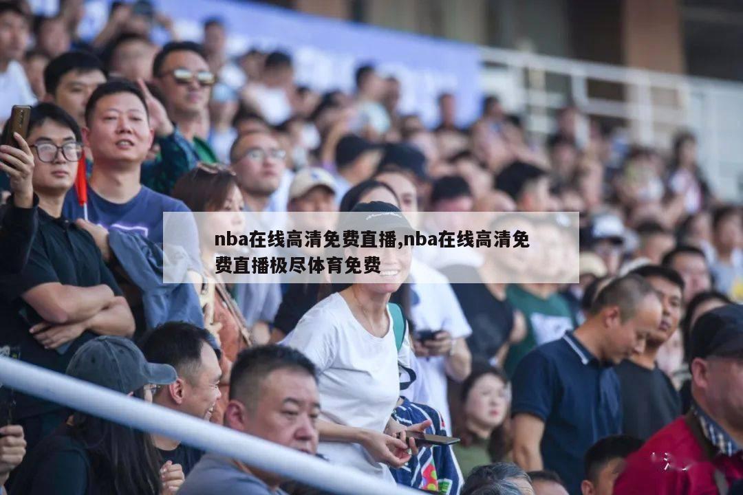 nba在线高清免费直播,nba在线高清免费直播极尽体育免费