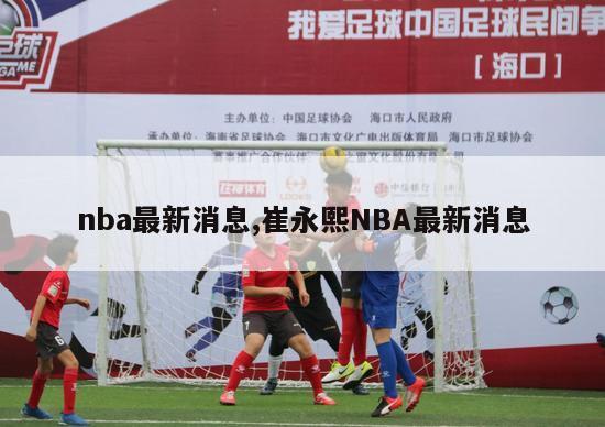 nba最新消息,崔永熙NBA最新消息