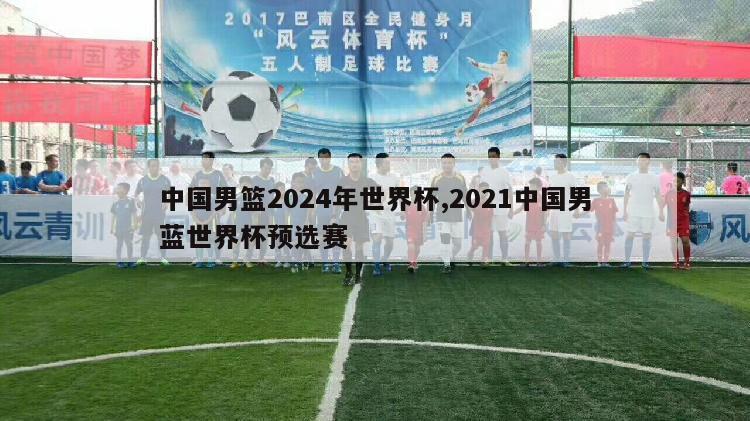 中国男篮2024年世界杯,2021中国男蓝世界杯预选赛