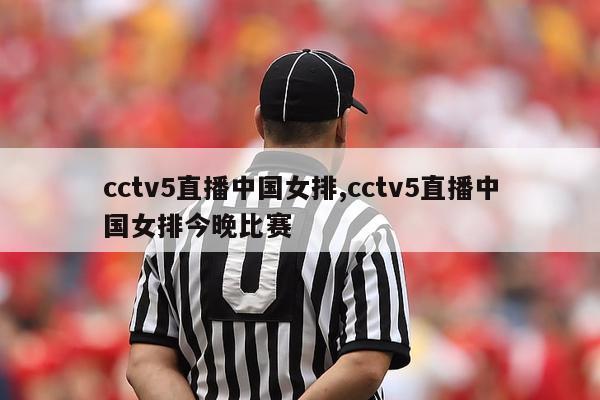 cctv5直播中国女排,cctv5直播中国女排今晚比赛