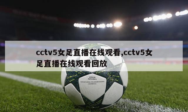 cctv5女足直播在线观看,cctv5女足直播在线观看回放