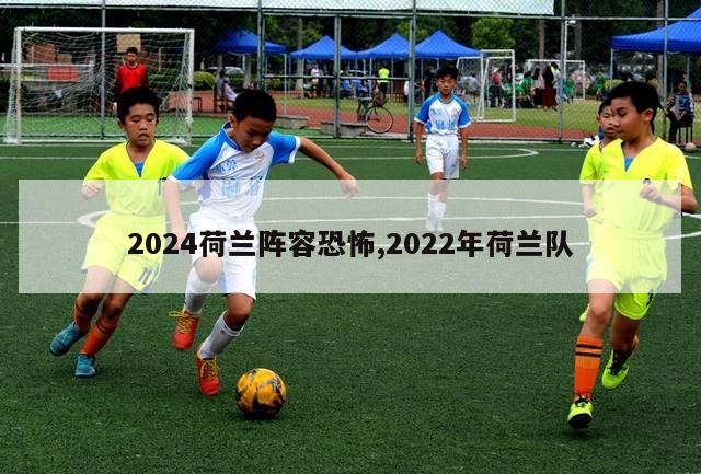 2024荷兰阵容恐怖,2022年荷兰队