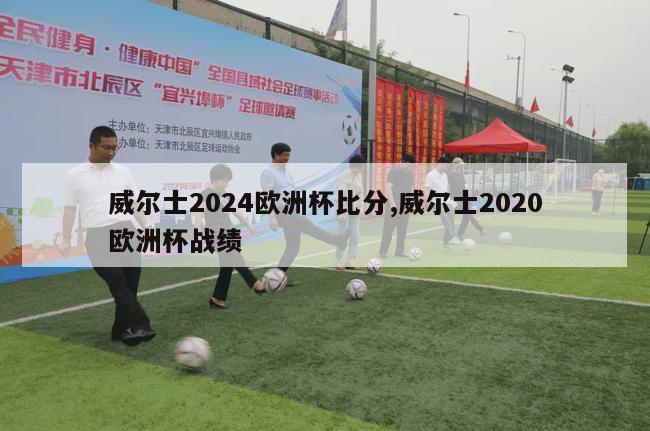 威尔士2024欧洲杯比分,威尔士2020欧洲杯战绩