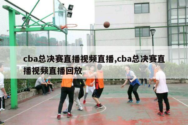 cba总决赛直播视频直播,cba总决赛直播视频直播回放