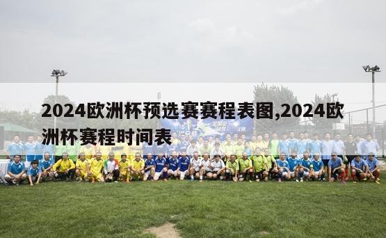 2024欧洲杯预选赛赛程表图,2024欧洲杯赛程时间表