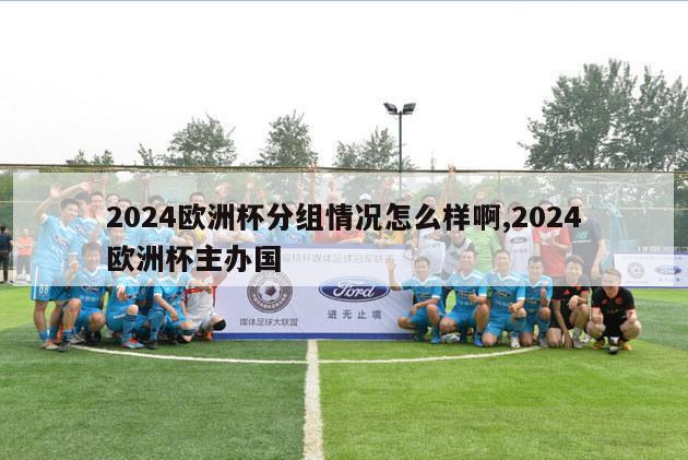 2024欧洲杯分组情况怎么样啊,2024欧洲杯主办国