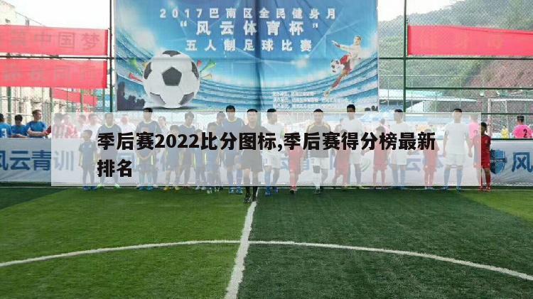 季后赛2022比分图标,季后赛得分榜最新排名