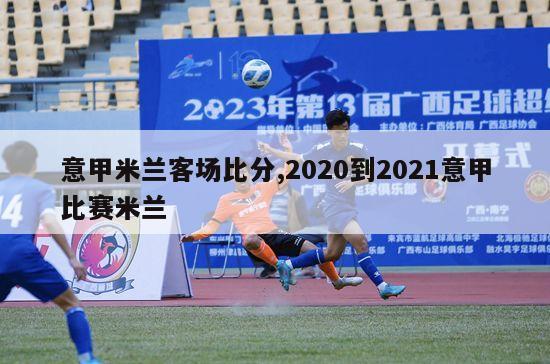 意甲米兰客场比分,2020到2021意甲比赛米兰