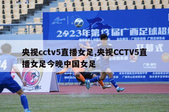 央视cctv5直播女足,央视CCTV5直播女足今晚中国女足