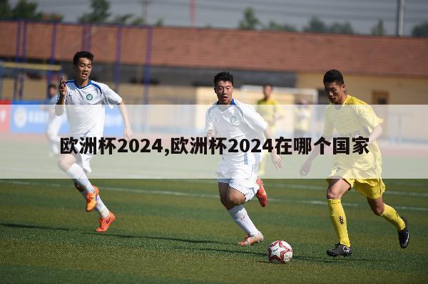 欧洲杯2024,欧洲杯2024在哪个国家