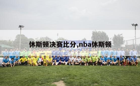 休斯顿决赛比分,nba休斯顿